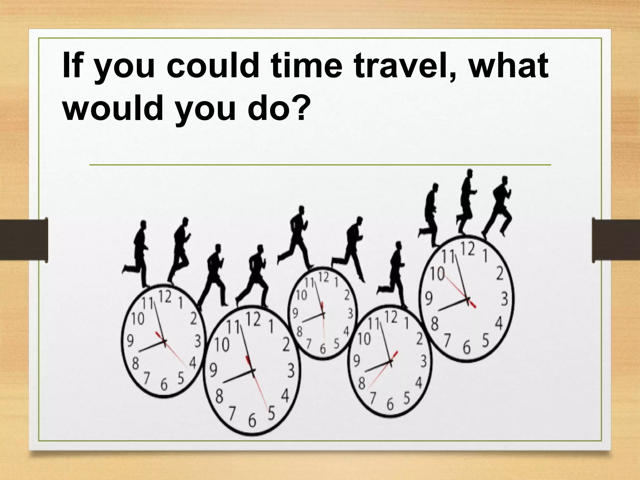 If you could time travel, what
would you do?