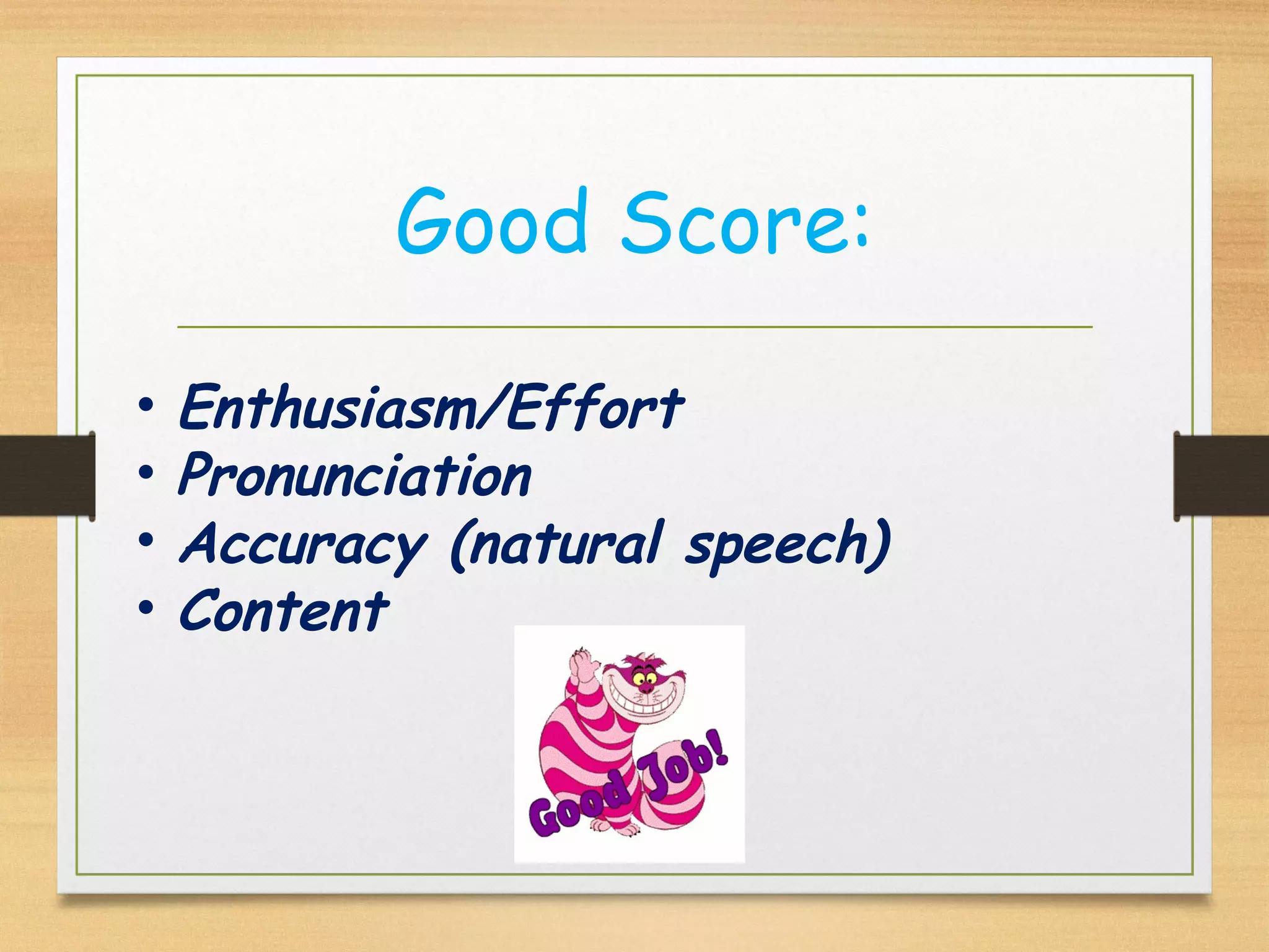 Good Score:
• Enthusiasm/Effort
• Pronunciation
• Accuracy (natural speech)
• Content