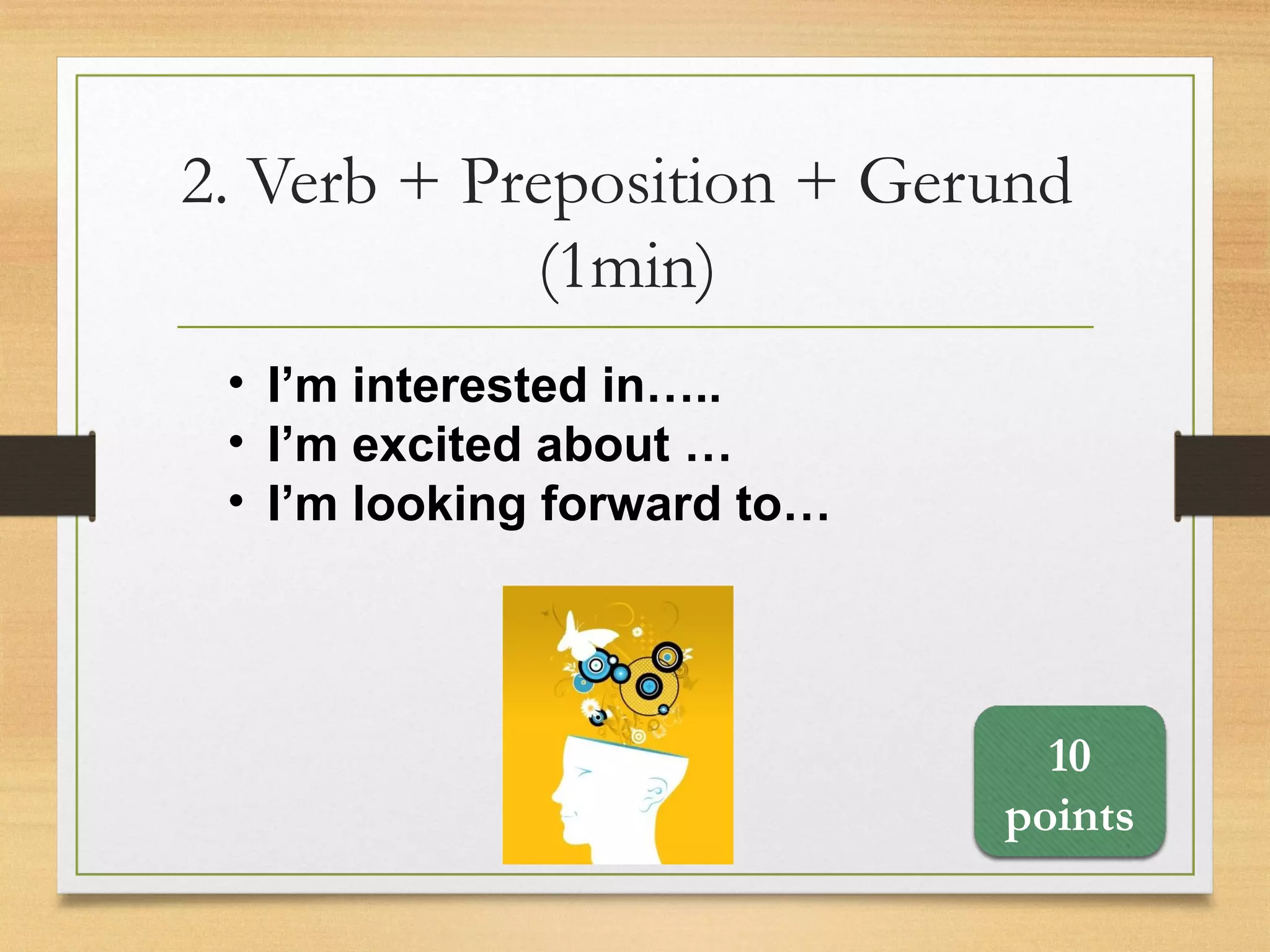 2. Verb + Preposition + Gerund
(1min)
10
points
• I’m interested in…..
• I’m excited about …
• I’m looking forward to…