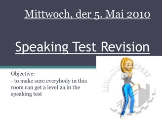 Speaking Test Revision Objective: - to make sure everybody in this room can get a level 2a in the speaking test Mittwoch, der 5. Mai 2010 