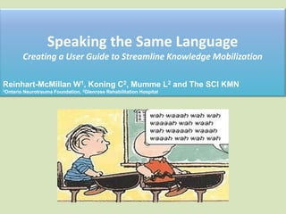 Speaking the Same Language
Creating a User Guide to Streamline Knowledge Mobilization
Reinhart-McMillan W1, Koning C2, Mumme L2 and The SCI KMN
1Ontario Neurotrauma Foundation, 2Glenrose Rehabilitation Hospital
 