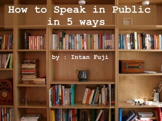 How to Speak in Public in 5 ways  by : Intan Fuji 