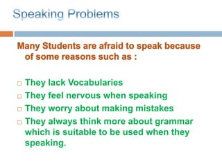    They lack Vocabularies
   They feel nervous when speaking
   They worry about making mistakes
   They always think more about grammar
    which is suitable to be used when they
    speaking.
 