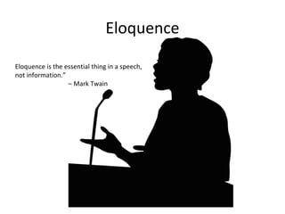 Eloquence
Eloquence is the essential thing in a speech,
not information.”
– Mark Twain
 