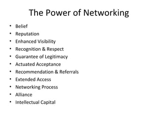 “Networking involves accessing people in order
to develop connections that function as mutual
bridges thereby yielding supportive advocates at
both ends.”
- Elijah Ezendu
 