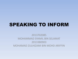 SPEAKING TO INFORM
2013702085
MOHAMMAD SYAMIL BIN SELAMAT
2013380903
MOHAMAD ZULHIZAMI BIN MOHD ARIFFIN

 