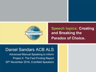 Speech topics: Creating
and Breaking the
Paradox of Choice.
Daniel Sandars ACB ALS
Advanced Manual Speaking to Inform
Project 4: The Fact-Finding Report
30th November 2016, Cranfield Speakers
 