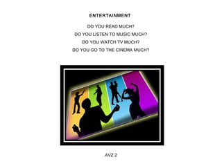 ENTERTAINMENT 
DO YOU READ MUCH? 
DO YOU LISTEN TO MUSIC MUCH? 
DO YOU WATCH TV MUCH? 
DO YOU GO TO THE CINEMA MUCH? 
AVZ 2 
 