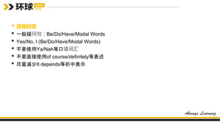 • 直接回答
• 一般疑问句：Be/Do/Have/Modal Words
• Yes/No, I (Be/Do/Have/Modal Words)
• 不要使用Ya/Nah等口语词汇
• 不要直接使用of course/definitely等表述
• 尽量减少It depends等折中表示
 