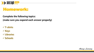 Homework:
Complete the following topics:
(make sure you expend each answer properly)
 T-shirts
 Keys
 Libraries
 Schools
 