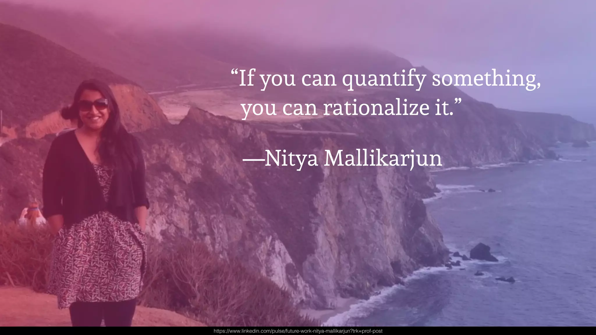 “If you can quantify something,  
you can rationalize it.”
https://www.linkedin.com/pulse/future-work-nitya-mallikarjun?trk=prof-post
—Nitya Mallikarjun
 