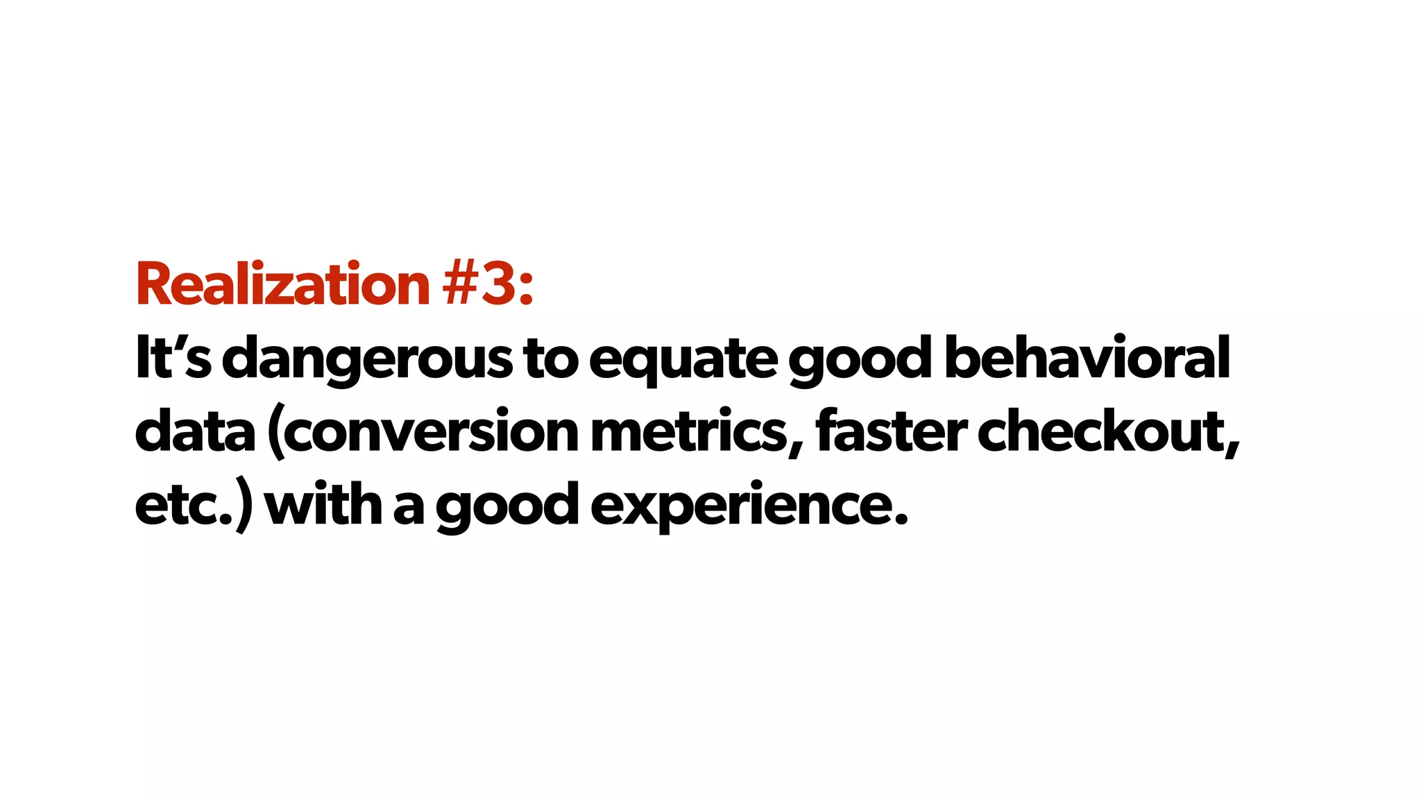 It’sdangeroustoequategoodbehavioral
data(conversionmetrics,fastercheckout,
etc.)withagoodexperience.
Realization#3:
 