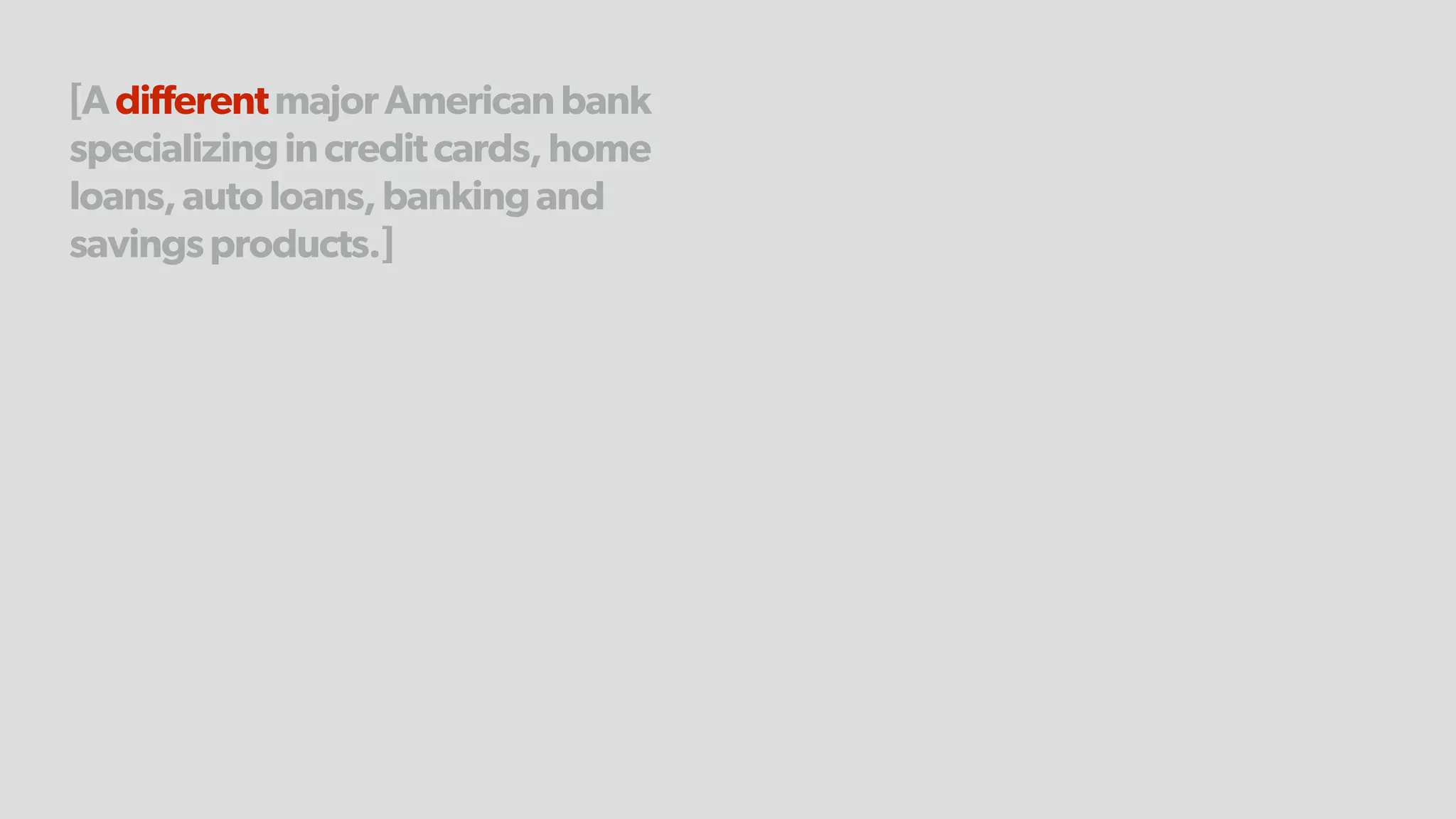 [AdifferentmajorAmericanbank
specializingincreditcards,home
loans,autoloans,bankingand
savingsproducts.]
 