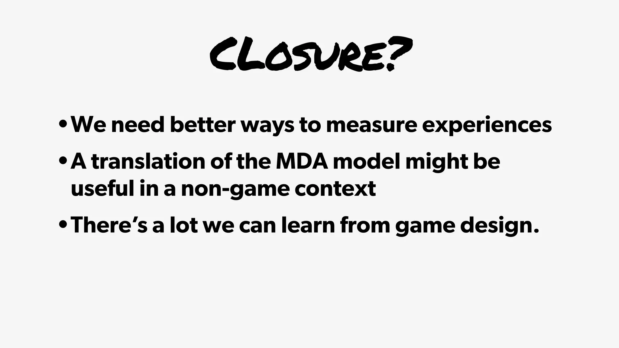 CLosure?
•We need better ways to measure experiences
•A translation of the MDA model might be
useful in a non-game context
•There’s a lot we can learn from game design.
 