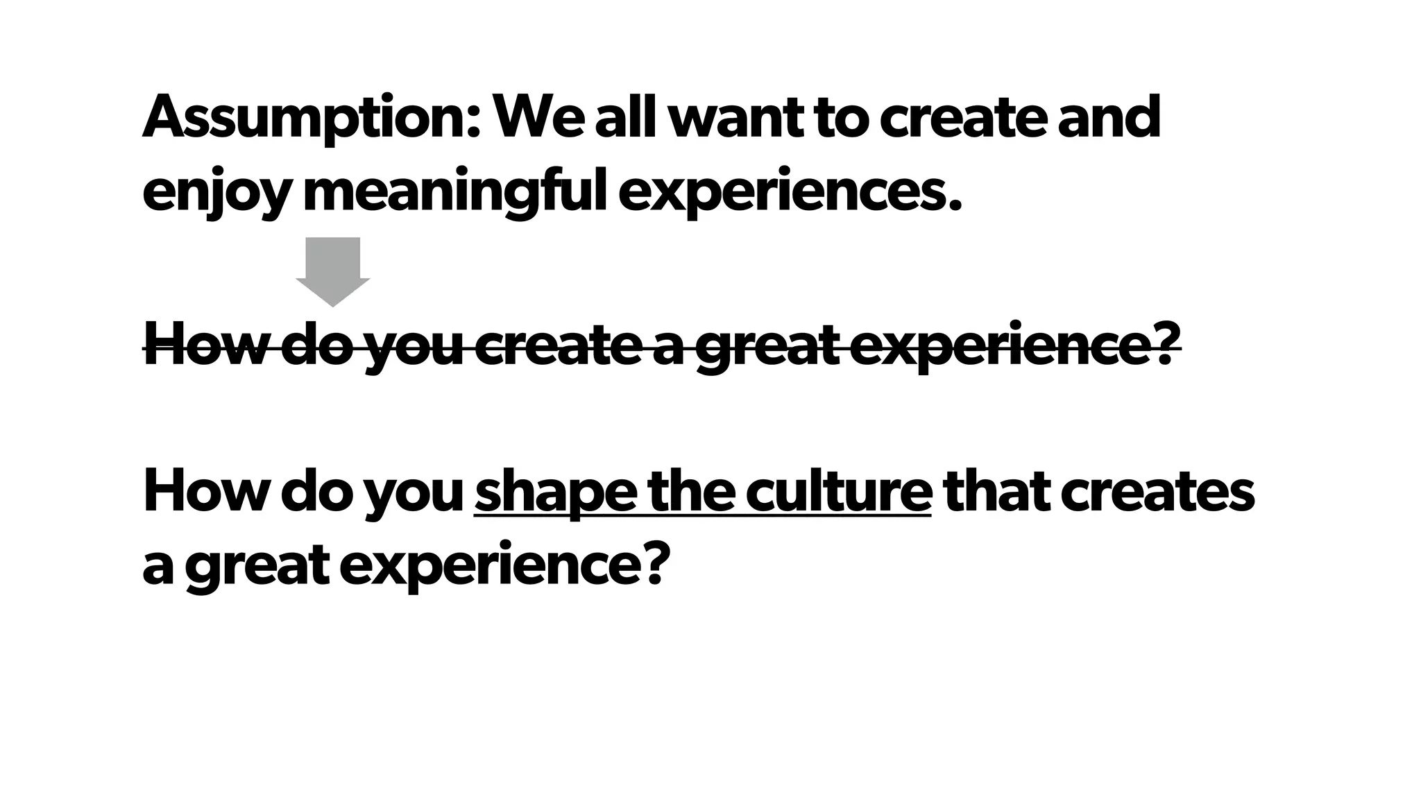 Howdoyoucreateagreatexperience?
Howdoyoushapetheculturethatcreates
agreatexperience?
Assumption:Weallwanttocreateand
enjoymeaningfulexperiences.
 