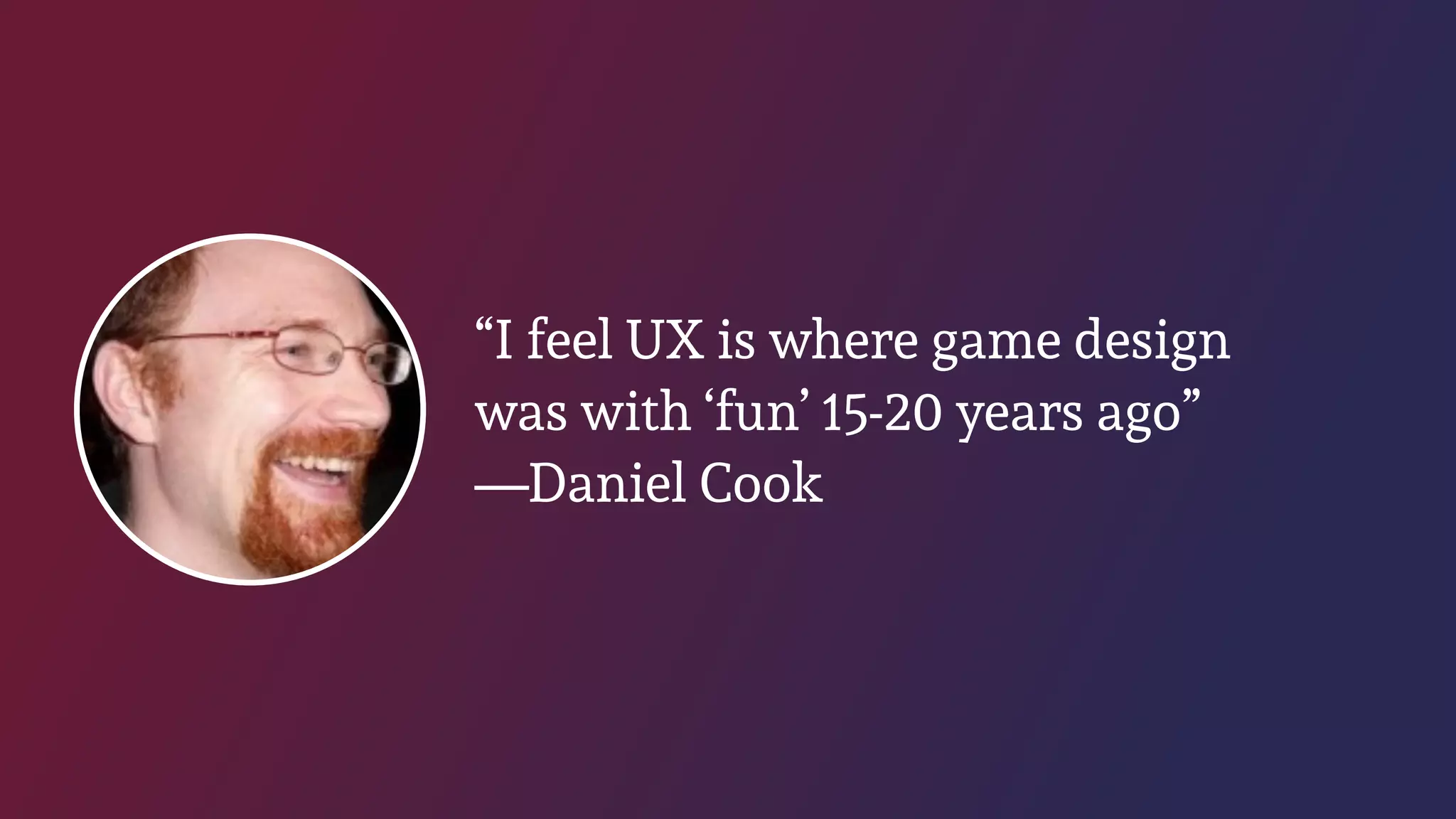 “I feel UX is where game design
was with ‘fun’ 15-20 years ago”
—Daniel Cook
 