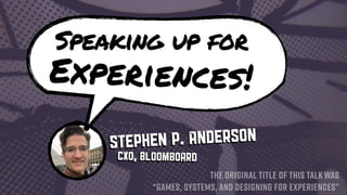 Speaking up for
Experiences!
Stephen P. Anderson
THE ORIGINAL TITLE OF THIS TALK WAS
“GAMES, SYSTEMS, AND DESIGNING FOR EXPERIENCES”
CXO, BloomBoard
 