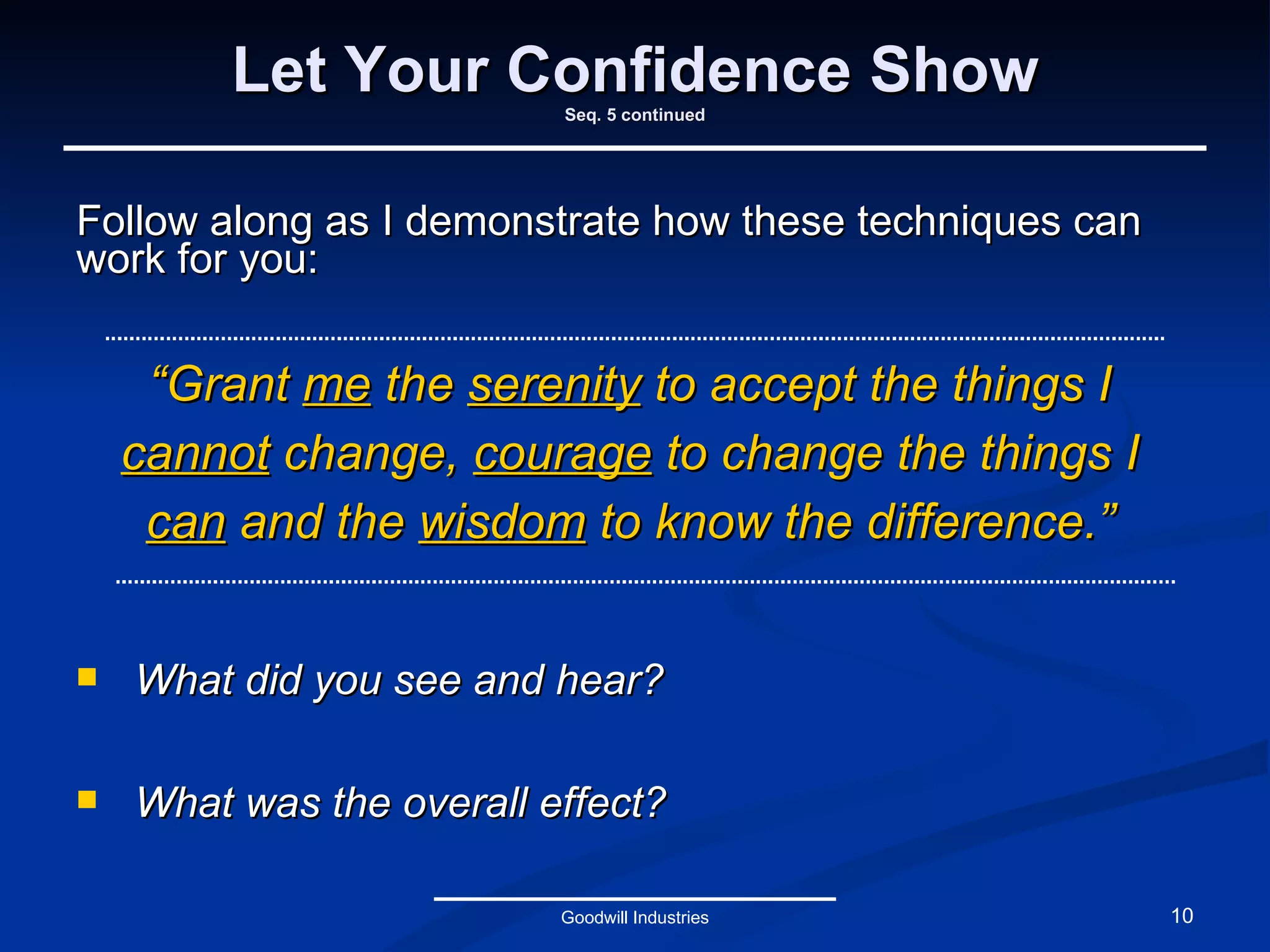 Let Your Confidence Show Seq. 5 continued Follow along as I demonstrate how these techniques can work for you: “ Grant  me  the  serenity  to accept the things I  cannot  change,  courage  to change the things I  can  and the  wisdom  to know the difference.” Goodwill Industries What did you see and hear? What was the overall effect? 