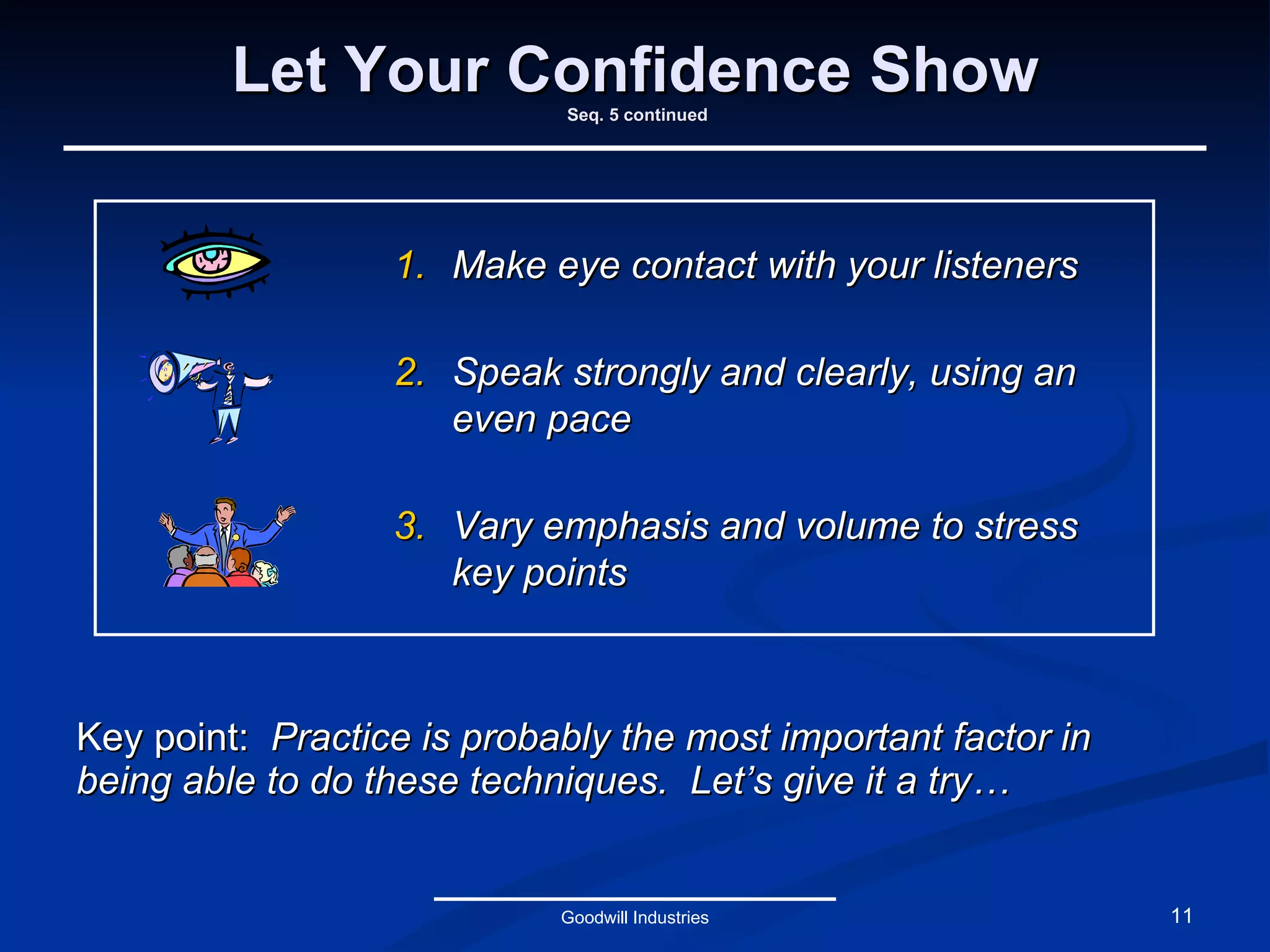 Let Your Confidence Show  Seq. 5 continued Key point:  Practice is probably the most important factor in being able to do these techniques.  Let’s give it a try… Goodwill Industries Make eye contact with your listeners Speak strongly and clearly, using an even pace Vary emphasis and volume to stress key points 