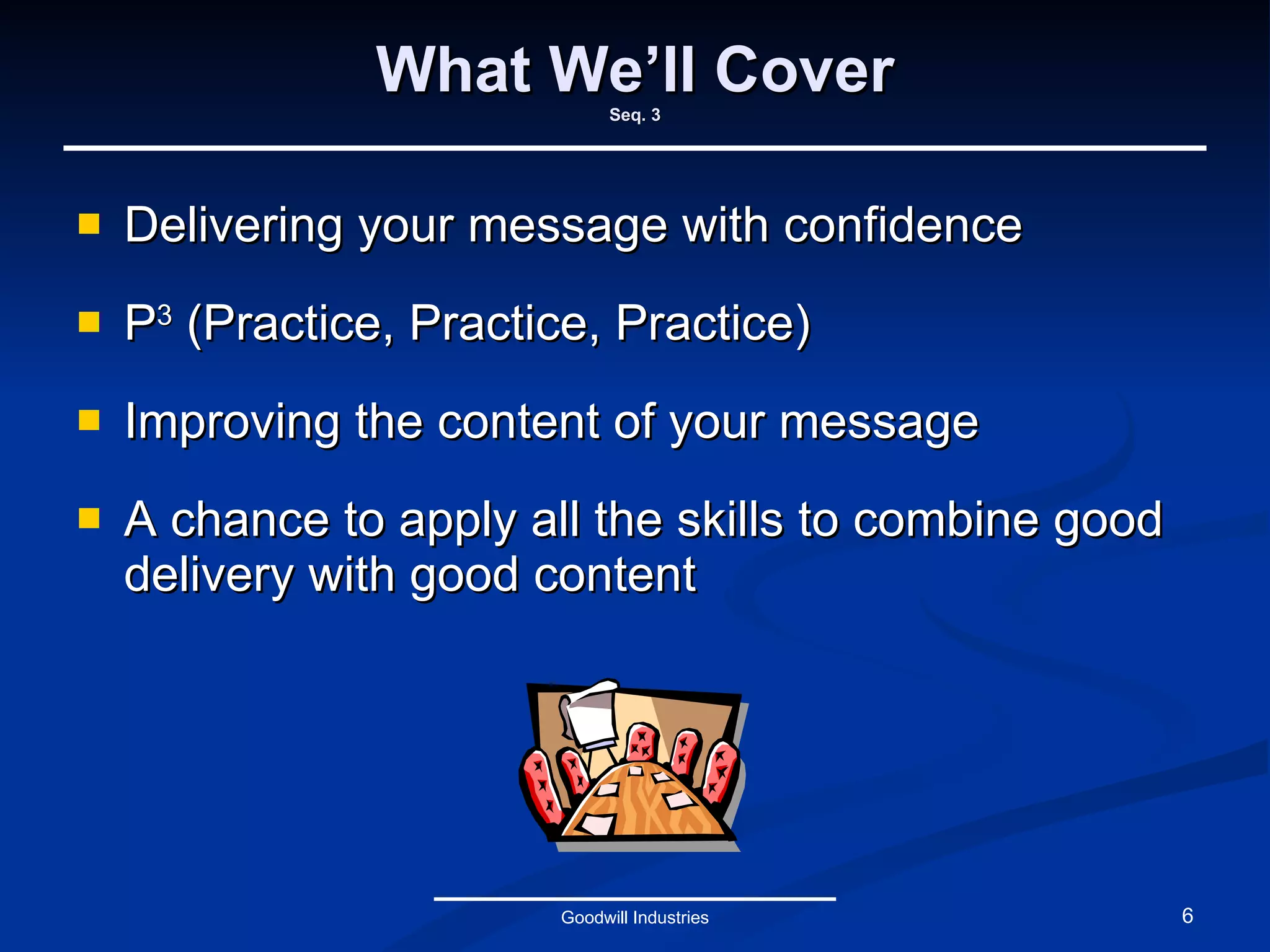 What We’ll Cover Seq. 3 Delivering your message with confidence P 3  (Practice, Practice, Practice) Improving the content of your message A chance to apply all the skills to combine good delivery with good content Goodwill Industries 