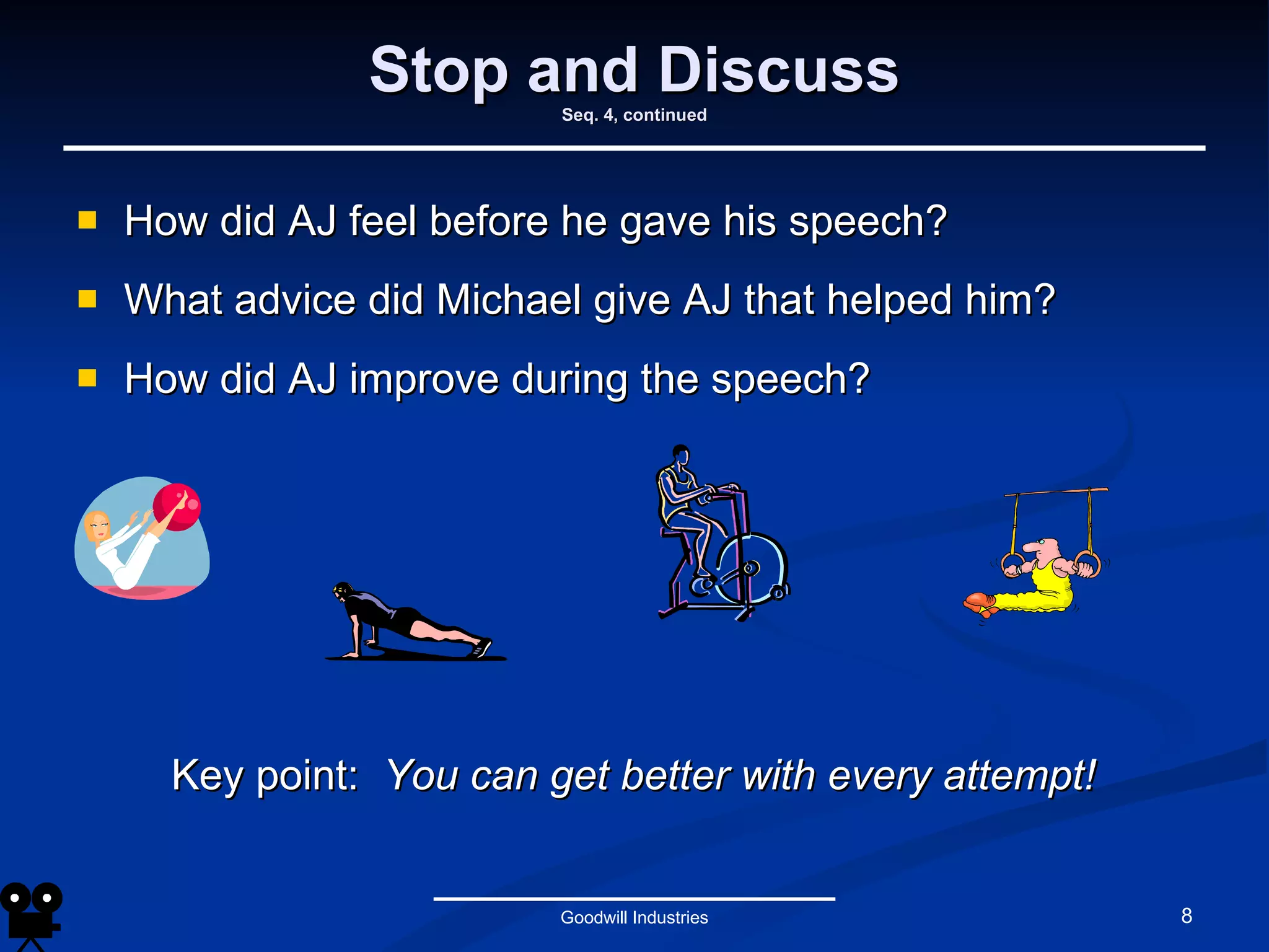 Stop and Discuss Seq. 4, continued How did AJ feel before he gave his speech? What advice did Michael give AJ that helped him? How did AJ improve during the speech? Goodwill Industries Key point:  You can get better with every attempt! 