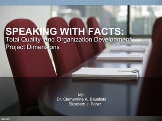 SPEAKING WITH FACTS:
Total Quality and Organization Development
Project Dimensions




                             By:
                 Dr. Clementine A. Baustista
                        Elizabeth J. Perez
 