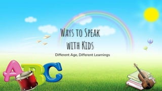 Ways to Speak
with Kids
Different Age, Different Learnings
 