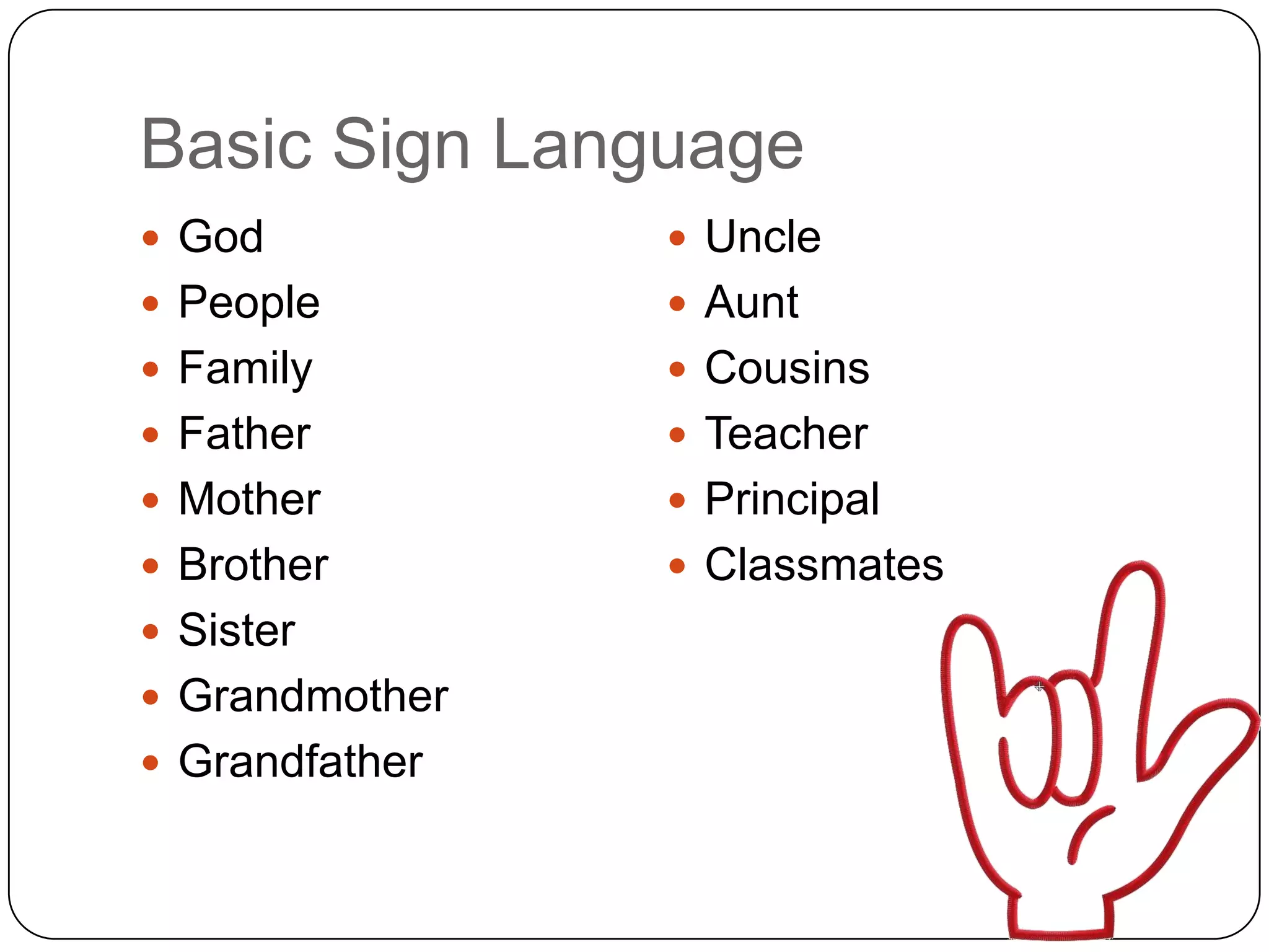 Basic Sign Language
 God            Uncle
 People         Aunt
 Family         Cousins
 Father         Teacher
 Mother         Principal
 Brother        Classmates
 Sister
 Grandmother
 Grandfather
 