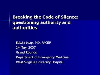 Breaking the Code of Silence: questioning authority and authorities Edwin Leap, MD, FACEP 24 May, 2007 Grand Rounds Department of Emergency Medicine West Virginia University Hospital 