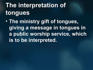 The interpretation of
tongues
• The ministry gift of tongues,
giving a message in tongues in
a public worship service, whi...