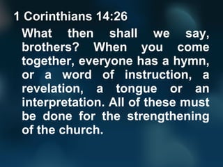 1 Corinthians 14:26
What then shall we say,
brothers? When you come
together, everyone has a hymn,
or a word of instruction, a
revelation, a tongue or an
interpretation. All of these must
be done for the strengthening
of the church.
 