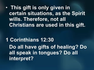 • This gift is only given in
certain situations, as the Spirit
wills. Therefore, not all
Christians are used in this gift....