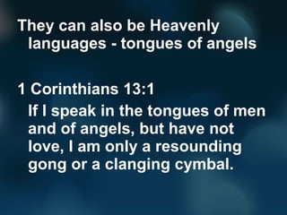 They can also be Heavenly
languages - tongues of angels
1 Corinthians 13:1
If I speak in the tongues of men
and of angels, but have not
love, I am only a resounding
gong or a clanging cymbal.
 