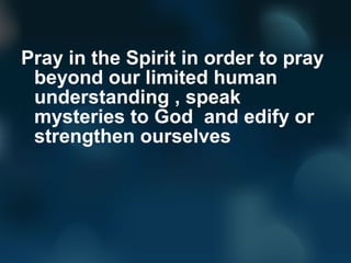 Pray in the Spirit in order to pray
beyond our limited human
understanding , speak
mysteries to God and edify or
strengthe...