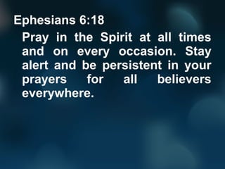 Ephesians 6:18
Pray in the Spirit at all times
and on every occasion. Stay
alert and be persistent in your
prayers for all...