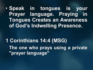 • Speak in tongues is your
Prayer language. Praying in
Tongues Creates an Awareness
of God’s Indwelling Presence.
1 Corinthians 14:4 (MSG)
The one who prays using a private
"prayer language"
 