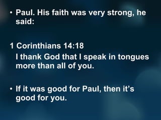 • Paul. His faith was very strong, he
said:
1 Corinthians 14:18
I thank God that I speak in tongues
more than all of you.
• If it was good for Paul, then it’s
good for you.
 