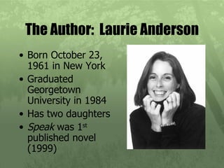 The Author:  Laurie Anderson Born October 23, 1961 in New York Graduated Georgetown University in 1984 Has two daughters Speak  was 1 st  published novel (1999) 