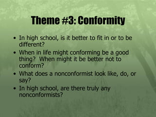 Theme #3: Conformity In high school, is it better to fit in or to be different? When in life might conforming be a good thing?  When might it be better not to conform? What does a nonconformist look like, do, or say? In high school, are there truly any nonconformists? 