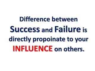 Difference between
Success and Failure is
directly propoinate to your
INFLUENCE on others.
 