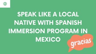 SPEAK LIKE A LOCAL
NATIVE WITH SPANISH
IMMERSION PROGRAM IN
MEXICO
 