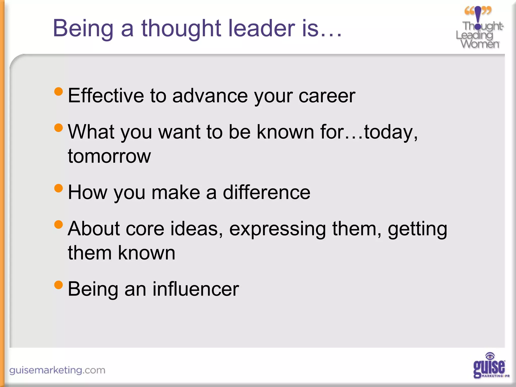 Being a thought leader is…
•Effective to advance your career
•What you want to be known for…today,
tomorrow
•How you make a difference
•About core ideas, expressing them, getting
them known
•Being an influencer
 