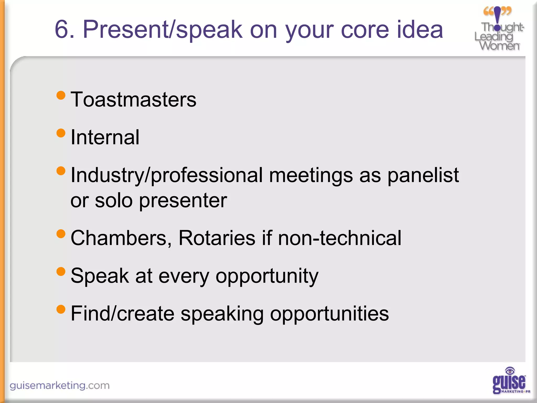 6. Present/speak on your core idea
•Toastmasters
•Internal
•Industry/professional meetings as panelist
or solo presenter
•Chambers, Rotaries if non-technical
•Speak at every opportunity
•Find/create speaking opportunities
 