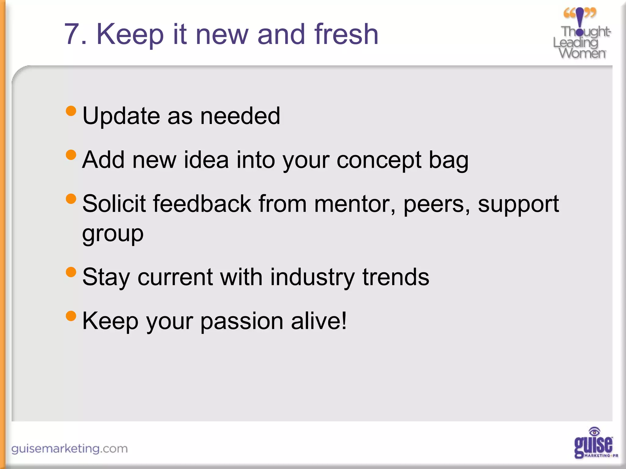 7. Keep it new and fresh
•Update as needed
•Add new idea into your concept bag
•Solicit feedback from mentor, peers, support
group
•Stay current with industry trends
•Keep your passion alive!
 