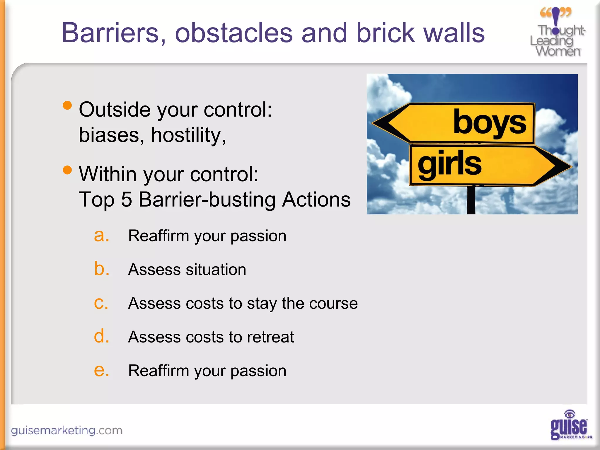 Barriers, obstacles and brick walls
•Outside your control:
biases, hostility,
•Within your control:
Top 5 Barrier-busting Actions
a. Reaffirm your passion
b. Assess situation
c. Assess costs to stay the course
d. Assess costs to retreat
e. Reaffirm your passion
 