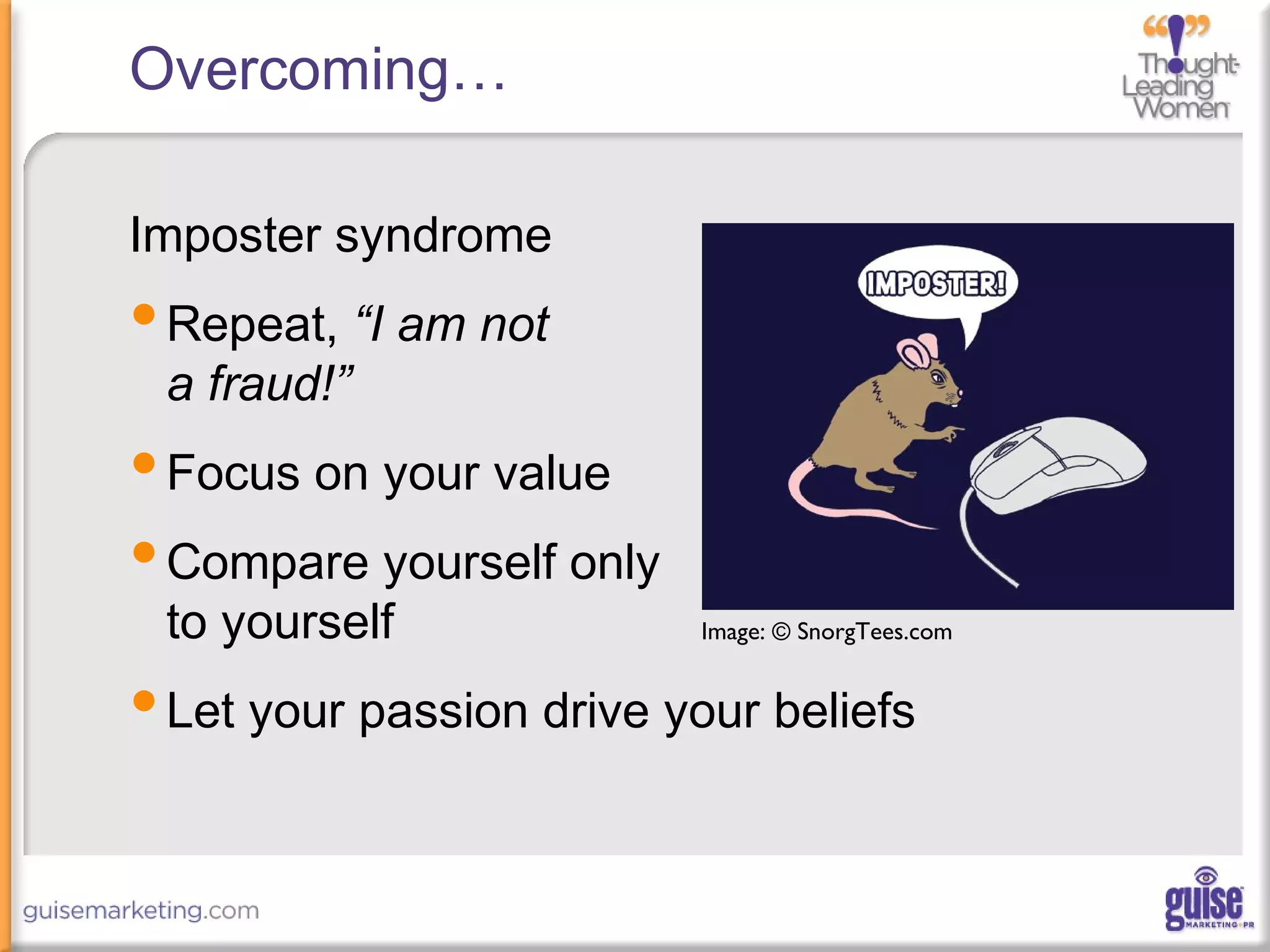 Overcoming…
Imposter syndrome
•Repeat, “I am not
a fraud!”
•Focus on your value
•Compare yourself only
to yourself
•Let your passion drive your beliefs
Image: © SnorgTees.com
 