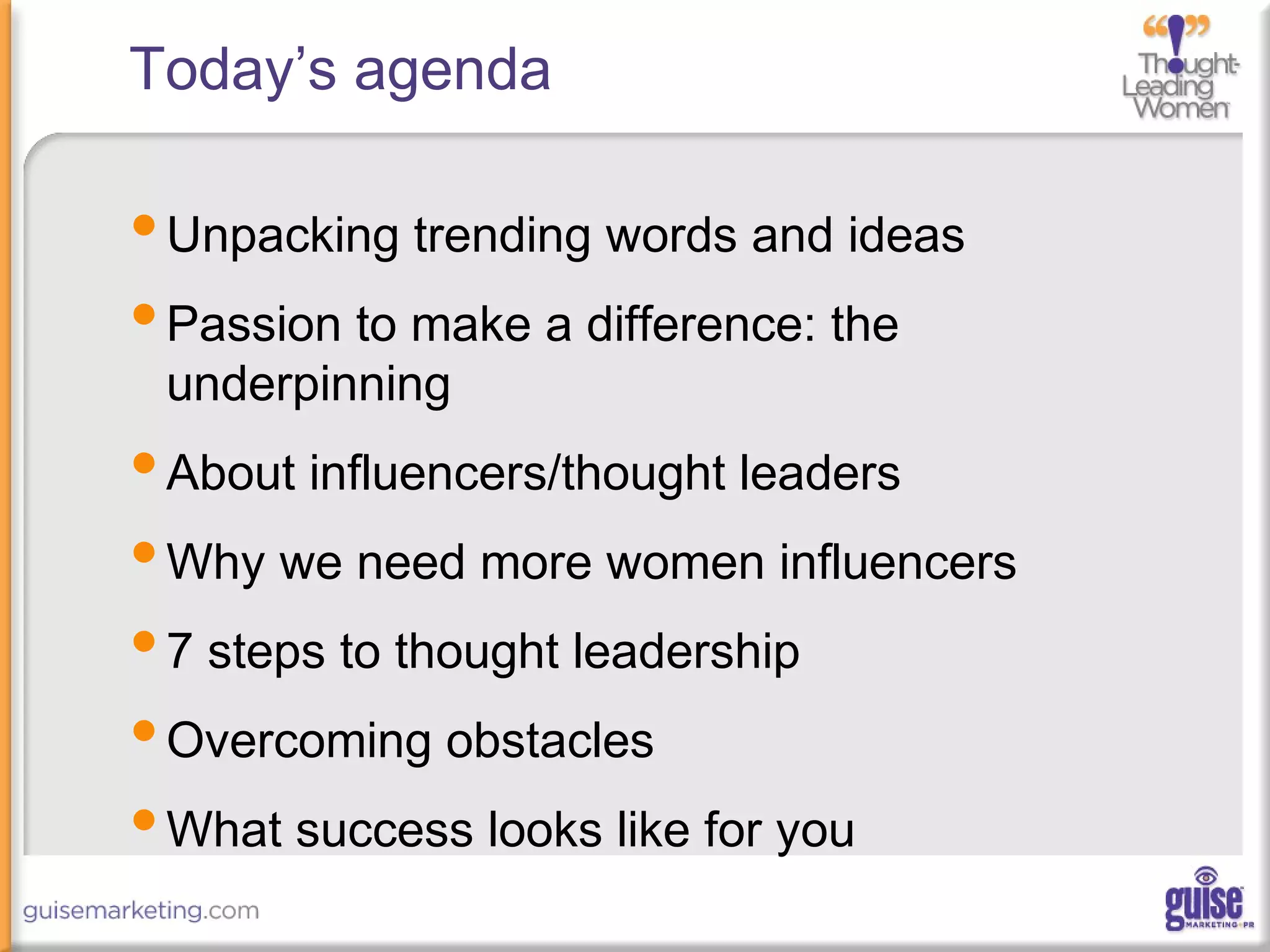 Today’s agenda
•Unpacking trending words and ideas
•Passion to make a difference: the
underpinning
•About influencers/thought leaders
•Why we need more women influencers
•7 steps to thought leadership
•Overcoming obstacles
•What success looks like for you
 