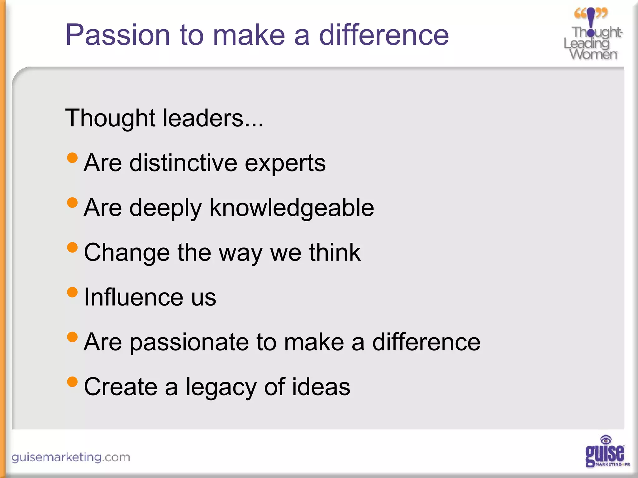 Passion to make a difference
Thought leaders...
•Are distinctive experts
•Are deeply knowledgeable
•Change the way we think
•Influence us
•Are passionate to make a difference
•Create a legacy of ideas
 