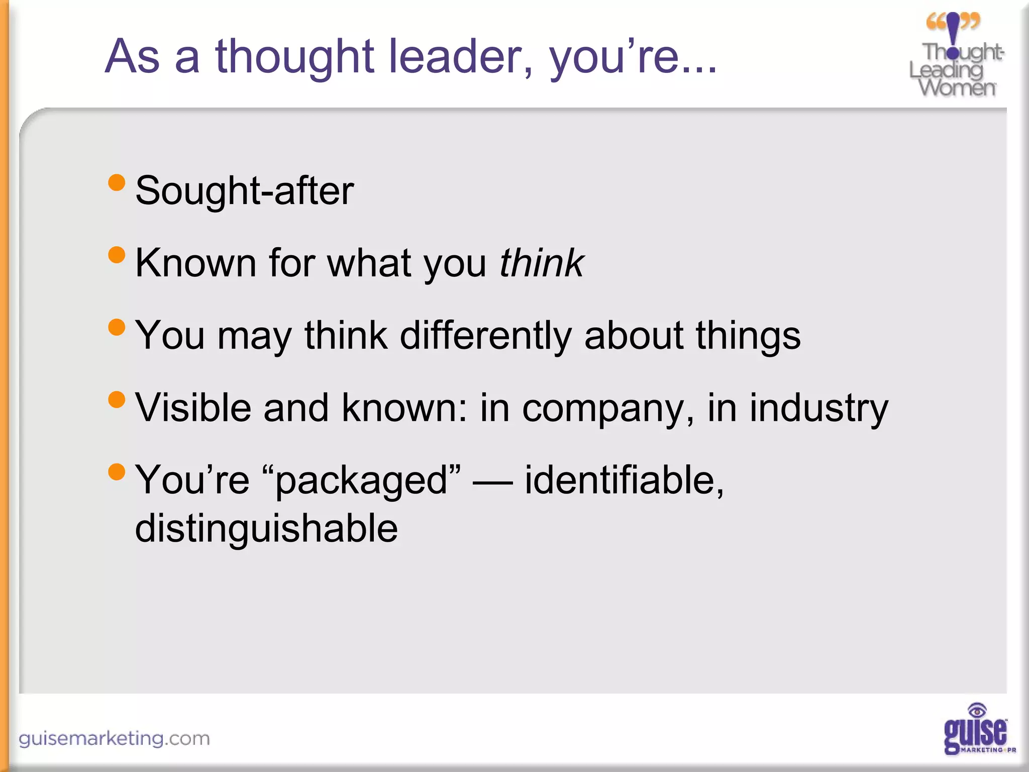 •Sought-after
•Known for what you think
•You may think differently about things
•Visible and known: in company, in industry
•You’re “packaged” — identifiable,
distinguishable
As a thought leader, you’re...
 