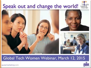 Global Tech Women Webinar, March 12, 2015
Speak out and change the world!
 